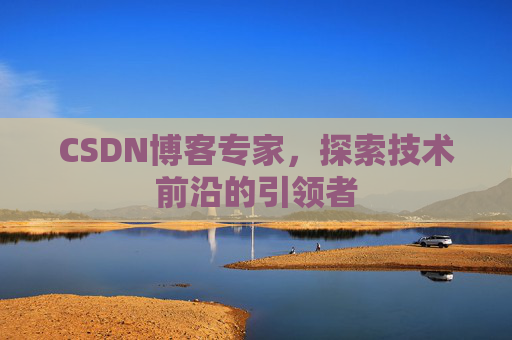 CSDN博客专家,探索技术前沿的引领者